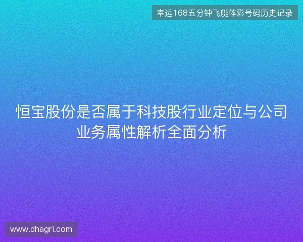 恒宝股份是否属于科技股行业定位与公司业务属性解析全面分析 恒宝股份是否属于科技股行业定位与公司业务属性解析全面分析