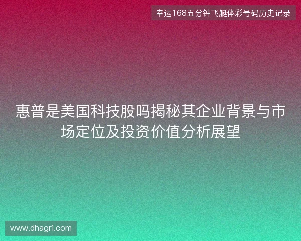 惠普是美国科技股吗揭秘其企业背景与市场定位及投资价值分析展望