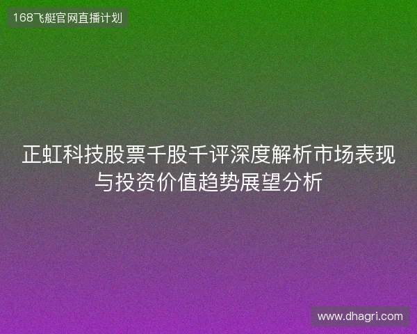 正虹科技股票千股千评深度解析市场表现与投资价值趋势展望分析