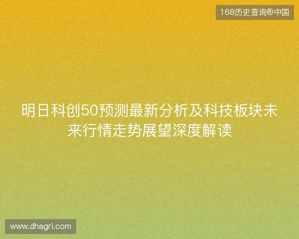明日科创50预测最新分析及科技板块未来行情走势展望深度解读