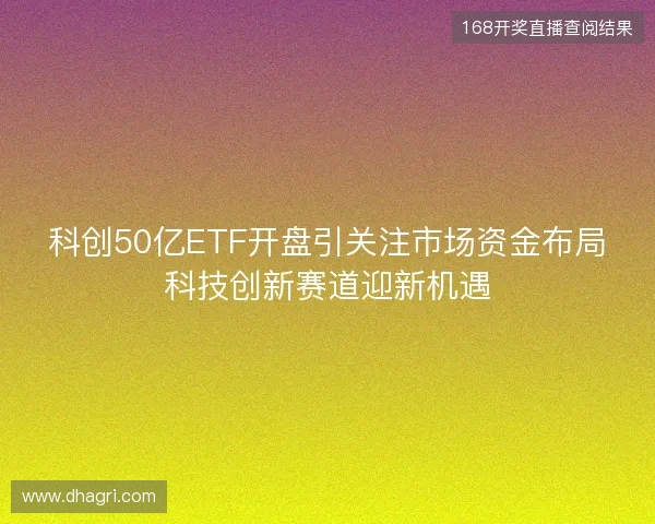 科创50亿ETF开盘引关注市场资金布局科技创新赛道迎新机遇