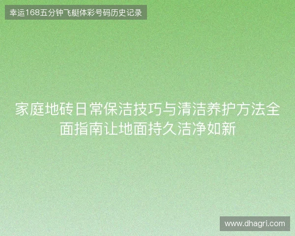 家庭地砖日常保洁技巧与清洁养护方法全面指南让地面持久洁净如新
