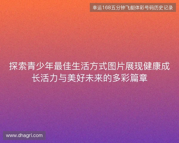 探索青少年最佳生活方式图片展现健康成长活力与美好未来的多彩篇章 探索青少年最佳生活方式图片展现健康成长活力与美好未来的多彩篇章